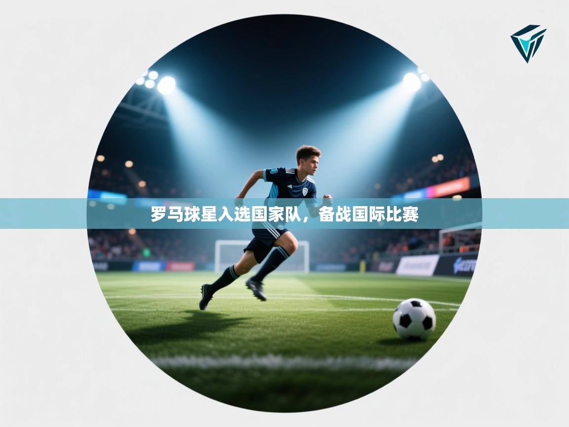 开云体育app下载官网-罗马球星入选国家队，备战国际比赛