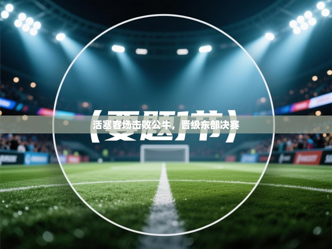 开云体育新人指引-活塞客场击败公牛，晋级东部决赛