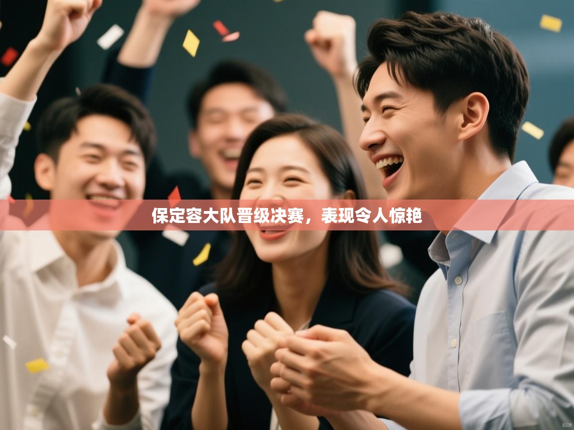 开云体育在线下载-保定容大队晋级决赛，表现令人惊艳  第1张