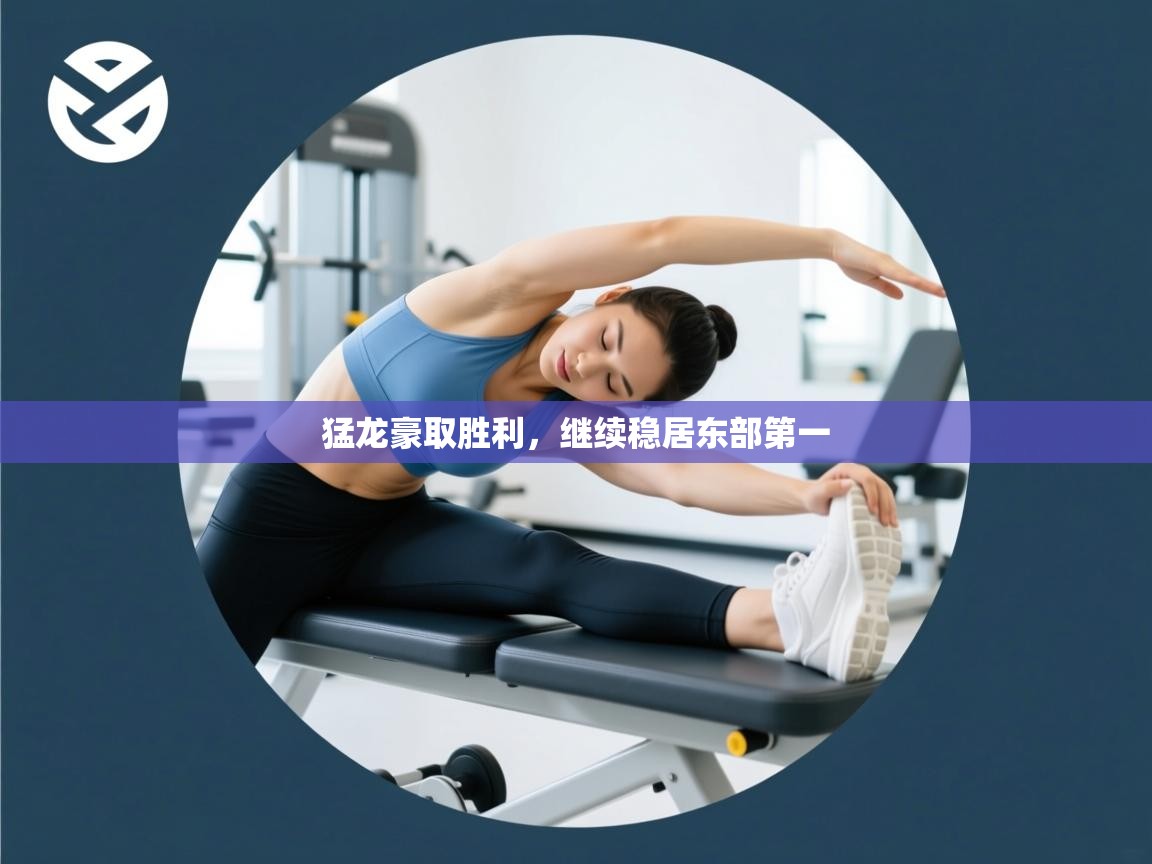 开云体育直播平台-猛龙豪取胜利，继续稳居东部第一