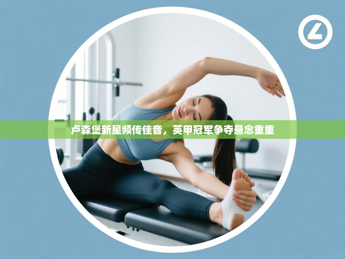 开云注册-卢森堡新星频传佳音，英甲冠军争夺悬念重重  第1张