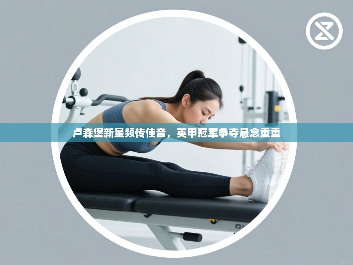 开云注册-卢森堡新星频传佳音，英甲冠军争夺悬念重重  第3张