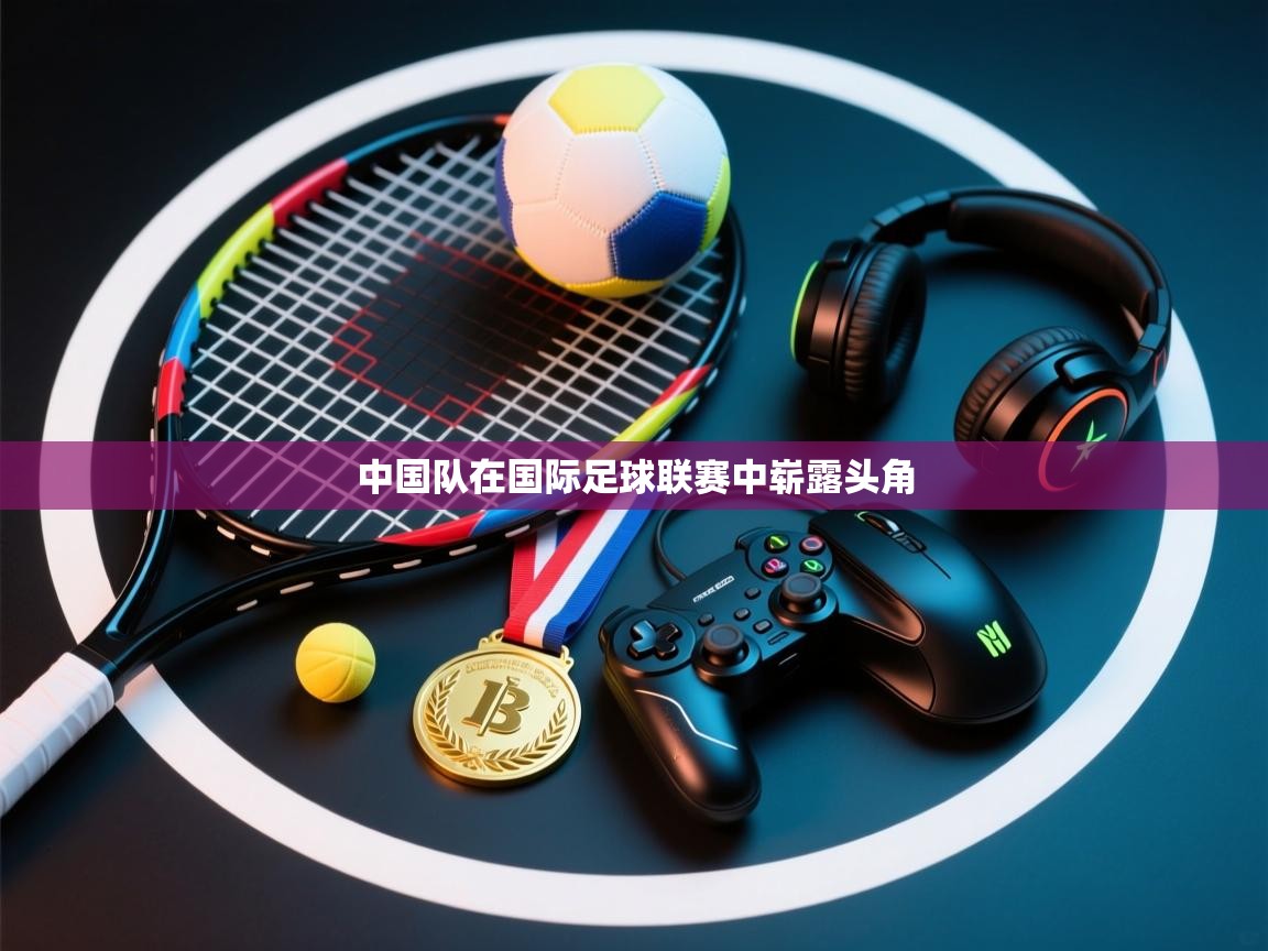 开云体育工单提交入口-中国队在国际足球联赛中崭露头角