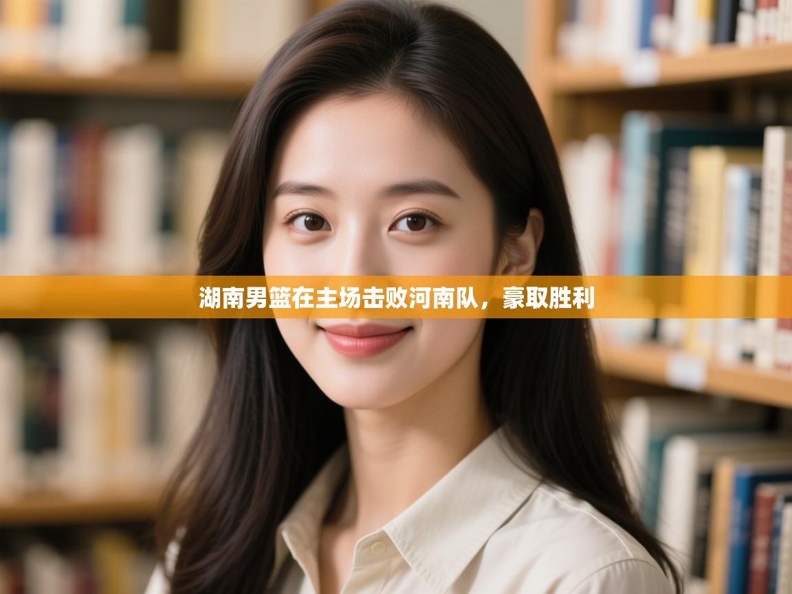 开云体育多语言中文版-湖南男篮在主场击败河南队，豪取胜利