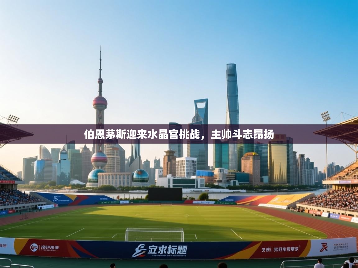 开云体育忘记密码找回-伯恩茅斯迎来水晶宫挑战，主帅斗志昂扬