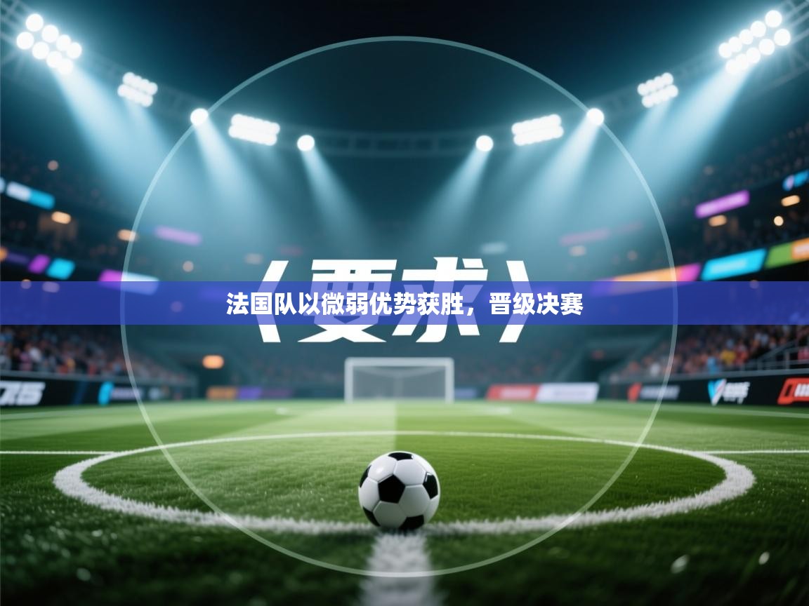 开云手机版-法国队以微弱优势获胜，晋级决赛