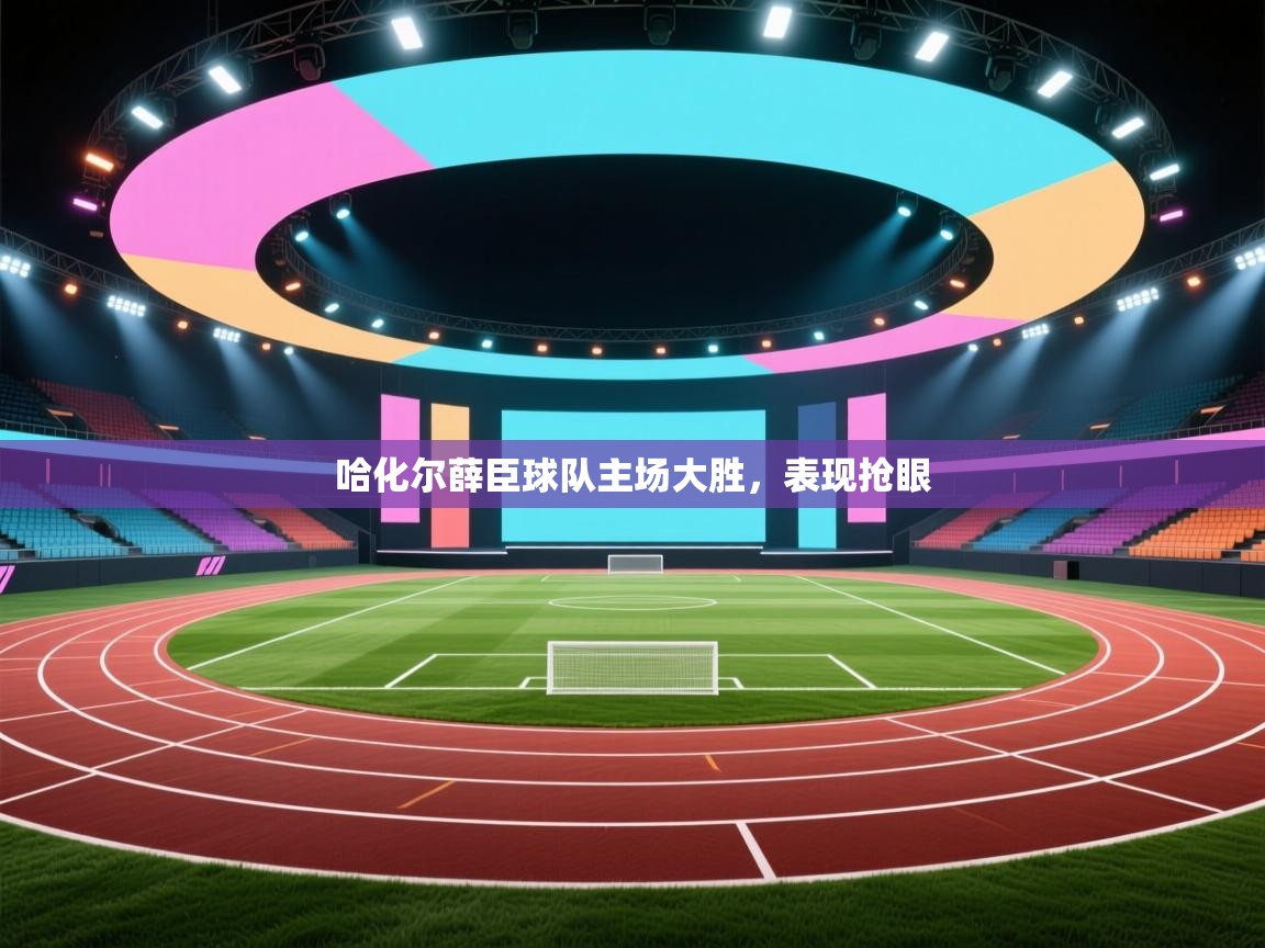 开云邀请码-哈化尔薛臣球队主场大胜，表现抢眼