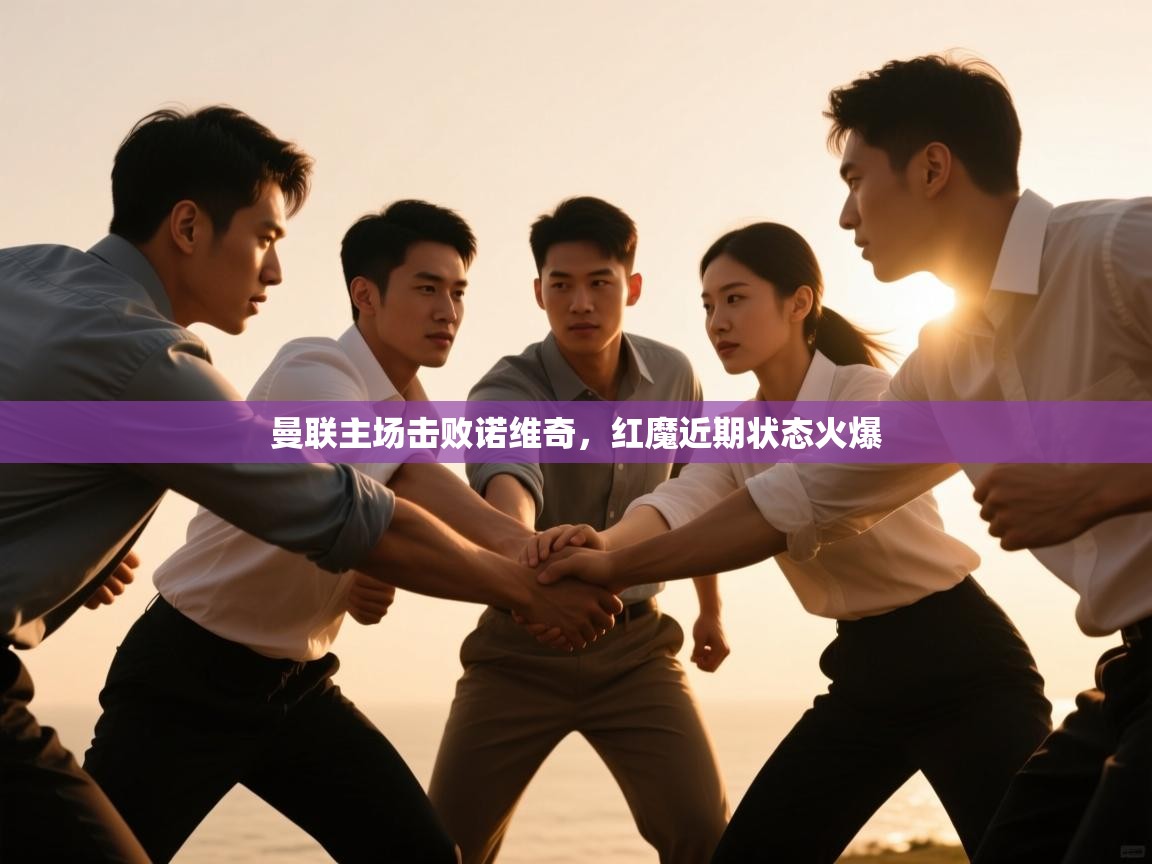 开云体育在线玩-曼联主场击败诺维奇，红魔近期状态火爆