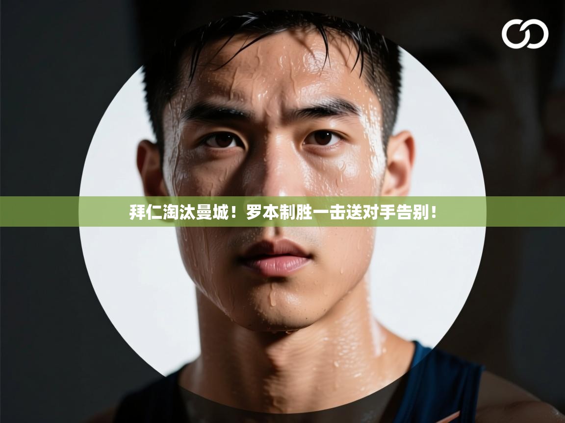 开云体育在线玩-拜仁淘汰曼城！罗本制胜一击送对手告别！  第2张