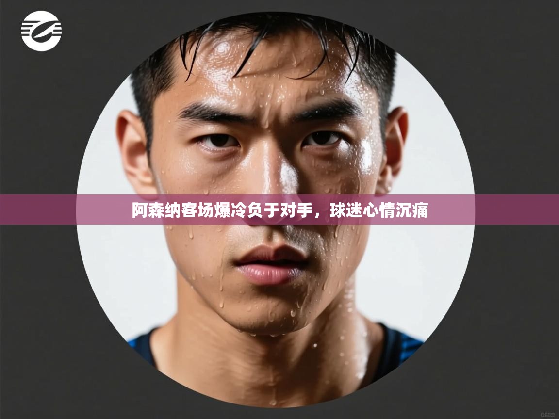 开云体育联赛专题页-阿森纳客场爆冷负于对手,球迷心情沉痛 第1张