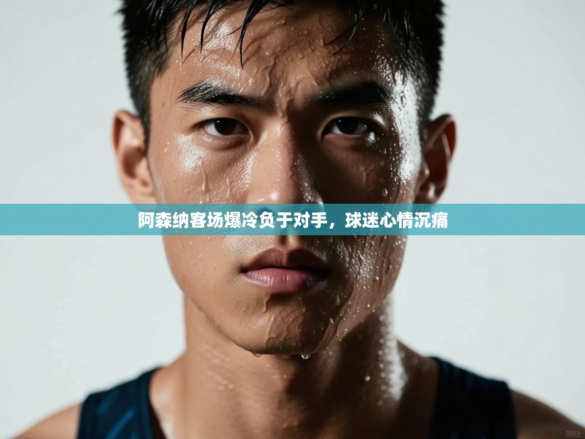 开云体育联赛专题页-阿森纳客场爆冷负于对手,球迷心情沉痛 第2张