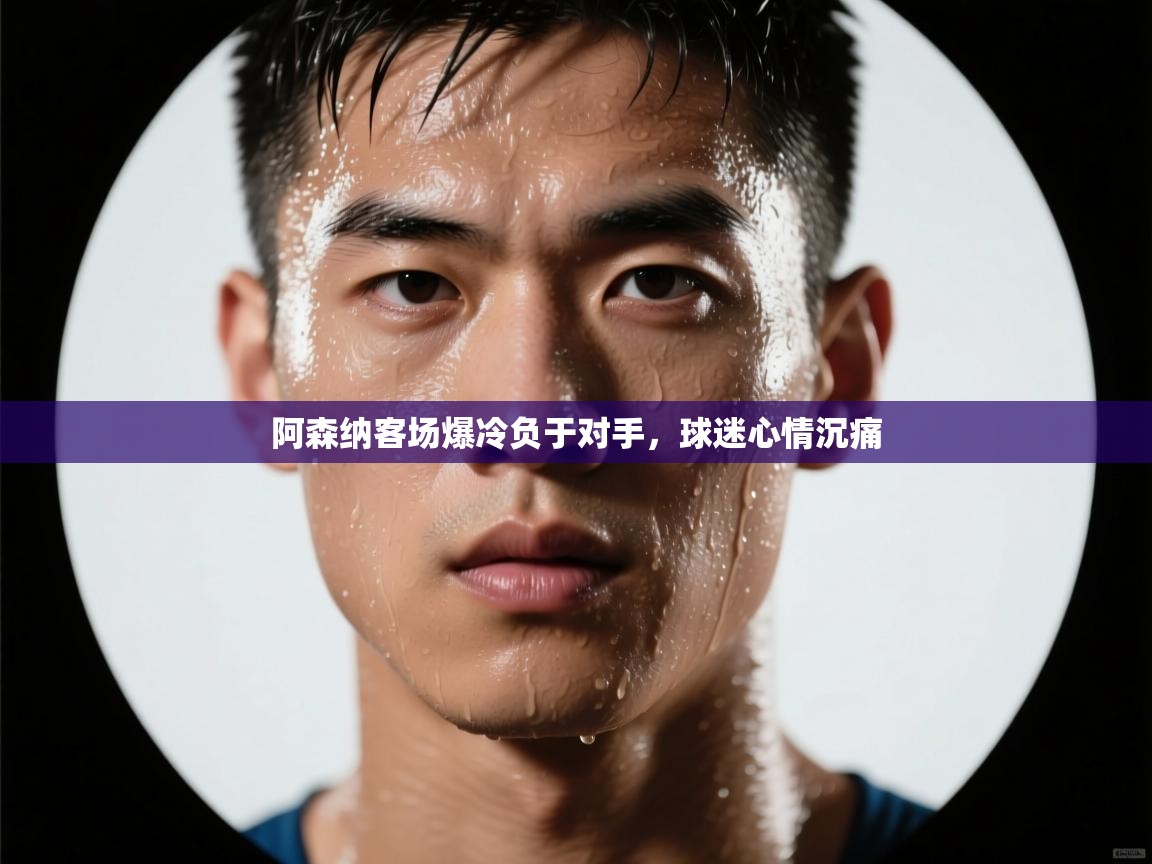 开云体育联赛专题页-阿森纳客场爆冷负于对手,球迷心情沉痛 第3张